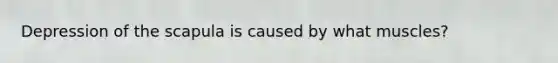 Depression of the scapula is caused by what muscles?