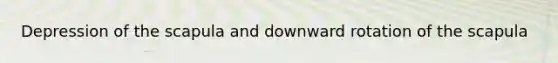 Depression of the scapula and downward rotation of the scapula