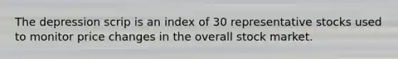 The depression scrip is an index of 30 representative stocks used to monitor price changes in the overall stock market.