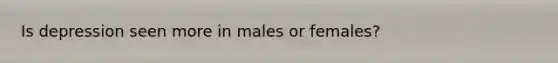 Is depression seen more in males or females?