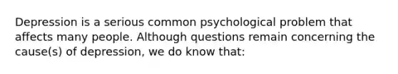 Depression is a serious common psychological problem that affects many people. Although questions remain concerning the cause(s) of depression, we do know that: