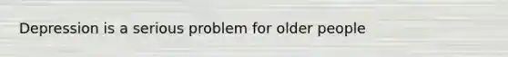 Depression is a serious problem for older people