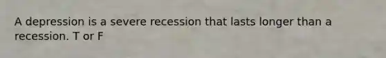 A depression is a severe recession that lasts longer than a recession. T or F