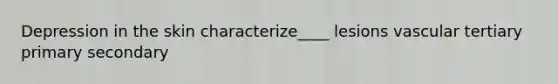 Depression in the skin characterize____ lesions vascular tertiary primary secondary