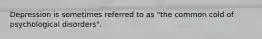 Depression is sometimes referred to as "the common cold of psychological disorders".