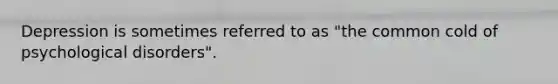 Depression is sometimes referred to as "the common cold of psychological disorders".