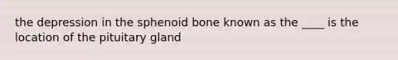 the depression in the sphenoid bone known as the ____ is the location of the pituitary gland