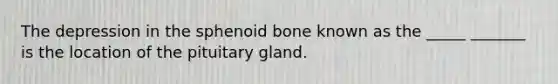 The depression in the sphenoid bone known as the _____ _______ is the location of the pituitary gland.