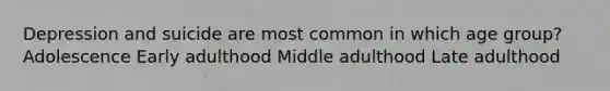 Depression and suicide are most common in which age group? Adolescence Early adulthood Middle adulthood Late adulthood