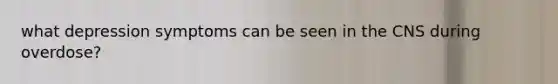 what depression symptoms can be seen in the CNS during overdose?