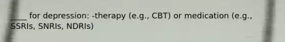 ____ for depression: -therapy (e.g., CBT) or medication (e.g., SSRIs, SNRIs, NDRIs)