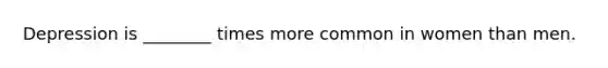 Depression is ________ times more common in women than men.