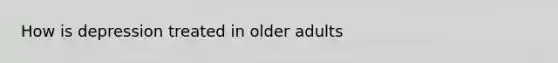 How is depression treated in older adults