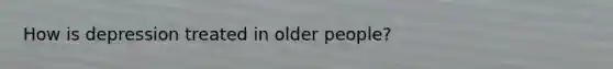 How is depression treated in older people?