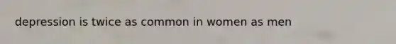 depression is twice as common in women as men