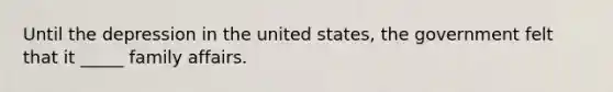 Until the depression in the united states, the government felt that it _____ family affairs.