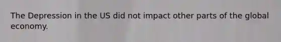 The Depression in the US did not impact other parts of the global economy.
