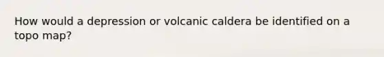 How would a depression or volcanic caldera be identified on a topo map?