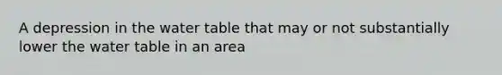 A depression in the water table that may or not substantially lower the water table in an area