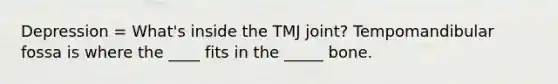 Depression = What's inside the TMJ joint? Tempomandibular fossa is where the ____ fits in the _____ bone.