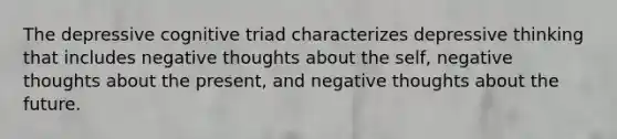 The depressive cognitive triad characterizes depressive thinking that includes negative thoughts about <a href='https://www.questionai.com/knowledge/kLoRaLqQ5G-the-self' class='anchor-knowledge'>the self</a>, negative thoughts about the present, and negative thoughts about the future.