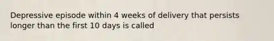 Depressive episode within 4 weeks of delivery that persists longer than the first 10 days is called