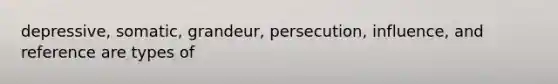 depressive, somatic, grandeur, persecution, influence, and reference are types of