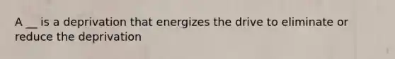 A __ is a deprivation that energizes the drive to eliminate or reduce the deprivation