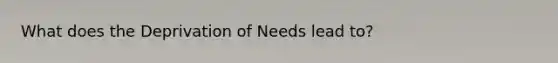 What does the Deprivation of Needs lead to?