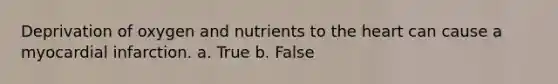 Deprivation of oxygen and nutrients to the heart can cause a myocardial infarction.​ a. True b. False