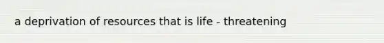 a deprivation of resources that is life - threatening