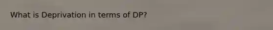 What is Deprivation in terms of DP?