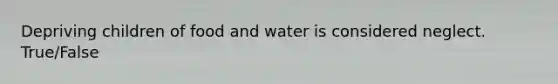 Depriving children of food and water is considered neglect. True/False