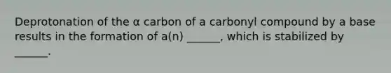 Deprotonation of the α carbon of a carbonyl compound by a base results in the formation of a(n) ______, which is stabilized by ______.