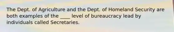 The Dept. of Agriculture and the Dept. of Homeland Security are both examples of the ____ level of bureaucracy lead by individuals called Secretaries.