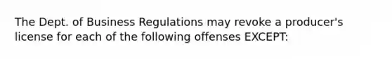 The Dept. of Business Regulations may revoke a producer's license for each of the following offenses EXCEPT: