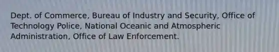 Dept. of Commerce, Bureau of Industry and Security, Office of Technology Police, National Oceanic and Atmospheric Administration, Office of Law Enforcement.