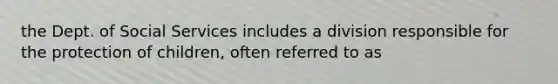 the Dept. of Social Services includes a division responsible for the protection of children, often referred to as