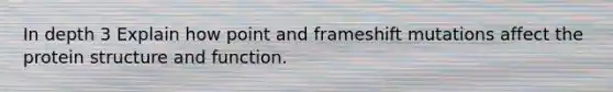 In depth 3 Explain how point and frameshift mutations affect the protein structure and function.