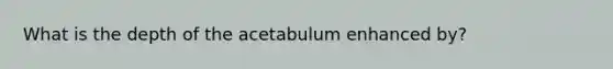 What is the depth of the acetabulum enhanced by?