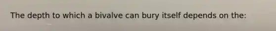 The depth to which a bivalve can bury itself depends on the: