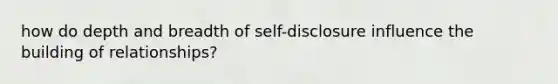 how do depth and breadth of self-disclosure influence the building of relationships?