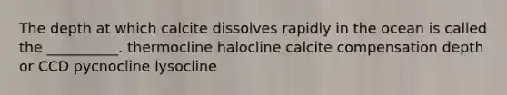 The depth at which calcite dissolves rapidly in the ocean is called the __________. thermocline halocline calcite compensation depth or CCD pycnocline lysocline