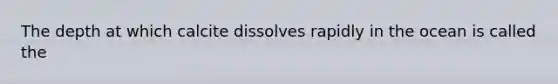 The depth at which calcite dissolves rapidly in the ocean is called the