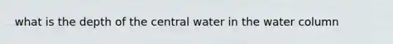 what is the depth of the central water in the water column