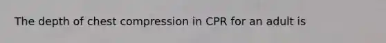 The depth of chest compression in CPR for an adult is