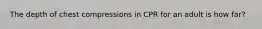 The depth of chest compressions in CPR for an adult is how far?