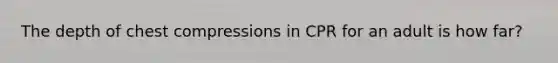 The depth of chest compressions in CPR for an adult is how far?