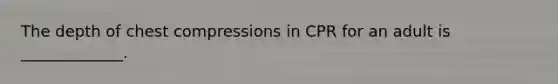 The depth of chest compressions in CPR for an adult is _____________.