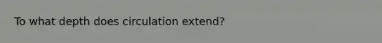 To what depth does circulation extend?